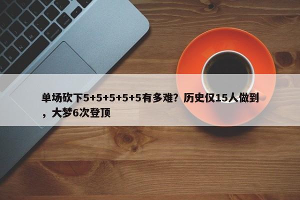 单场砍下5+5+5+5+5有多难？历史仅15人做到，大梦6次登顶