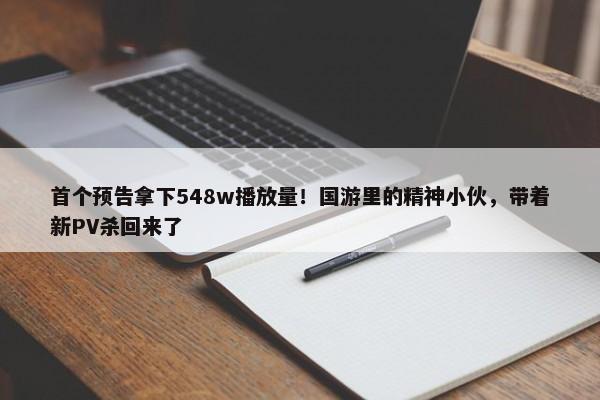 首个预告拿下548w播放量！国游里的精神小伙，带着新PV杀回来了