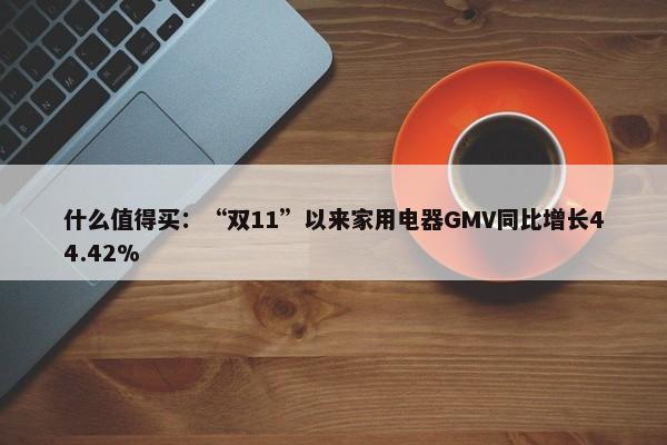 什么值得买：“双11”以来家用电器GMV同比增长44.42%