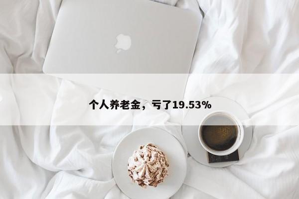 个人养老金，亏了19.53%