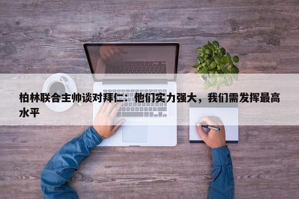 柏林联合主帅谈对拜仁：他们实力强大，我们需发挥最高水平