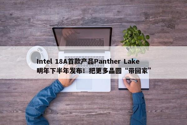 Intel 18A首款产品Panther Lake明年下半年发布！把更多晶圆“带回家”