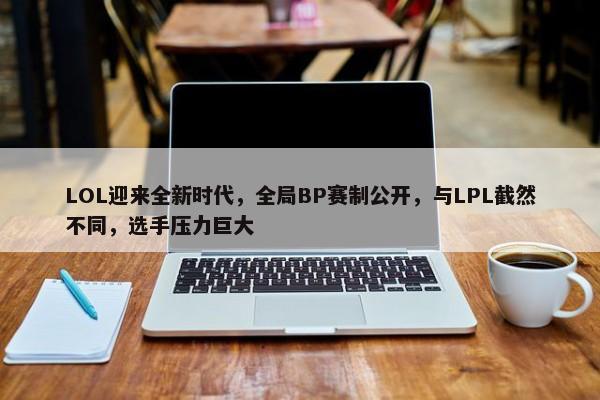 LOL迎来全新时代，全局BP赛制公开，与LPL截然不同，选手压力巨大