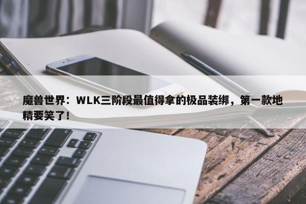 魔兽世界：WLK三阶段最值得拿的极品装绑，第一款地精要笑了！