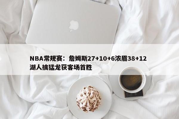 NBA常规赛：詹姆斯27+10+6浓眉38+12 湖人擒猛龙获客场首胜