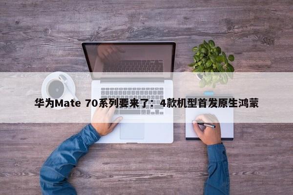 华为Mate 70系列要来了：4款机型首发原生鸿蒙