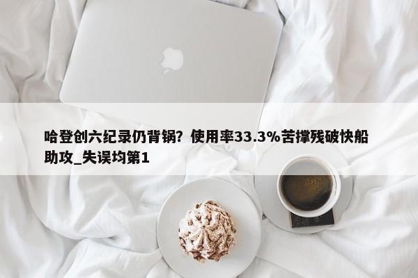 哈登创六纪录仍背锅？使用率33.3%苦撑残破快船 助攻_失误均第1