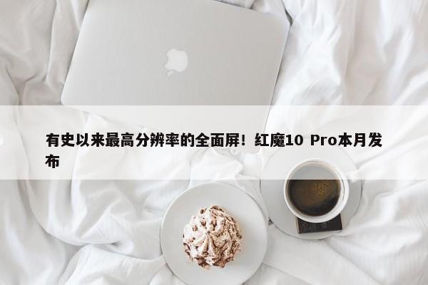 有史以来最高分辨率的全面屏！红魔10 Pro本月发布