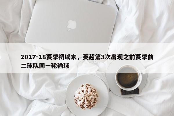 2017-18赛季初以来，英超第3次出现之前赛季前二球队同一轮输球