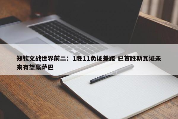 郑钦文战世界前二：1胜11负证差距 已首胜斯瓦证未来有望赢萨巴