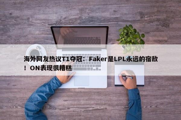 海外网友热议T1夺冠：Faker是LPL永远的宿敌！ON表现很糟糕