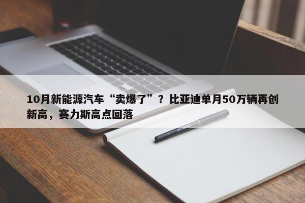 10月新能源汽车“卖爆了”？比亚迪单月50万辆再创新高，赛力斯高点回落