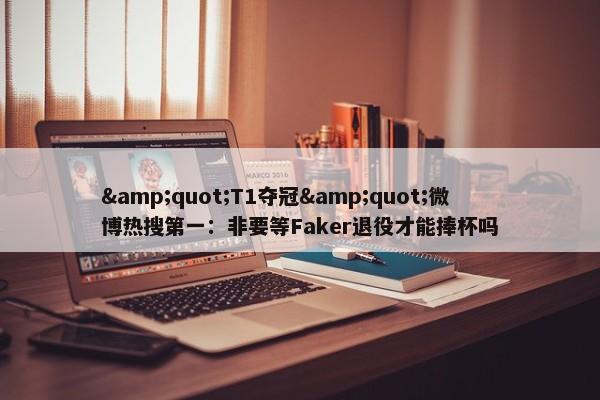 &quot;T1夺冠&quot;微博热搜第一：非要等Faker退役才能捧杯吗