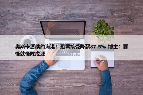 奥斯卡愿续约海港！恐需接受降薪87.5％ 博主：要怪就怪陈戌源