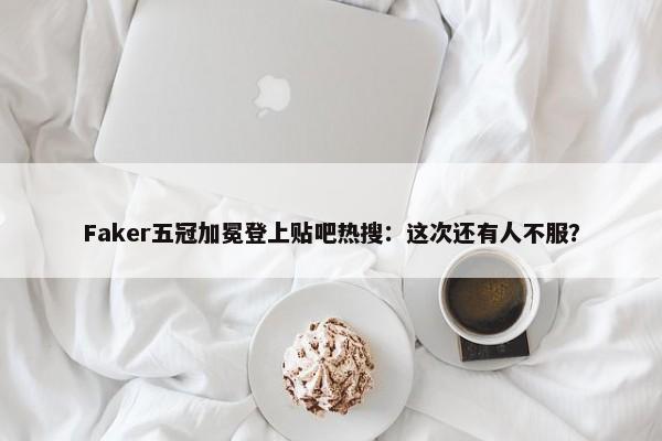 Faker五冠加冕登上贴吧热搜：这次还有人不服？