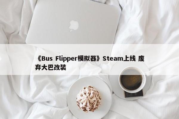 《Bus Flipper模拟器》Steam上线 废弃大巴改装