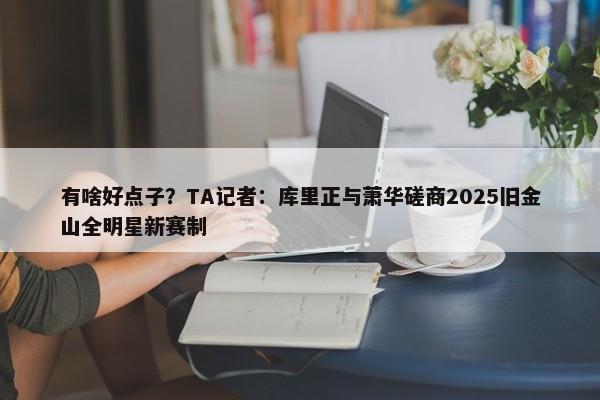 有啥好点子？TA记者：库里正与萧华磋商2025旧金山全明星新赛制