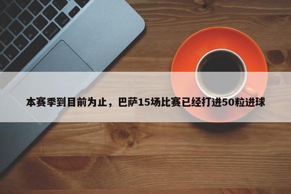 本赛季到目前为止，巴萨15场比赛已经打进50粒进球