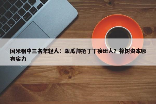 国米相中三名年轻人：跟瓜帅抢丁丁接班人？橡树资本哪有实力