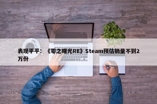 表现平平：《零之曙光RE》Steam预估销量不到2万份