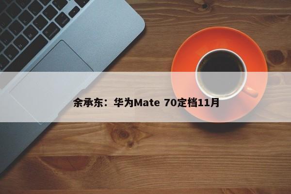 余承东：华为Mate 70定档11月