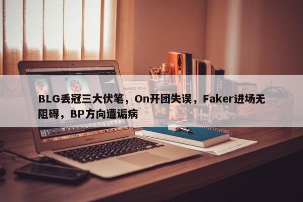 BLG丢冠三大伏笔，On开团失误，Faker进场无阻碍，BP方向遭诟病