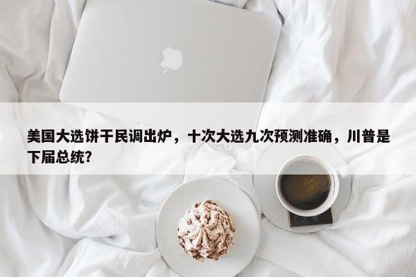 美国大选饼干民调出炉，十次大选九次预测准确，川普是下届总统？