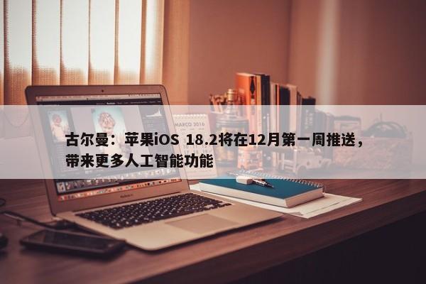 古尔曼：苹果iOS 18.2将在12月第一周推送，带来更多人工智能功能