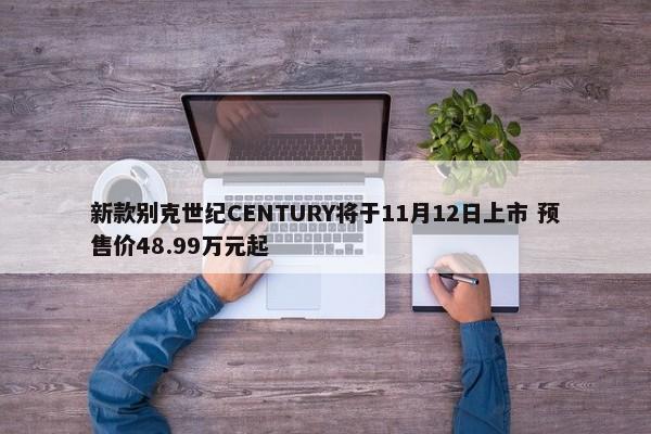 新款别克世纪CENTURY将于11月12日上市 预售价48.99万元起