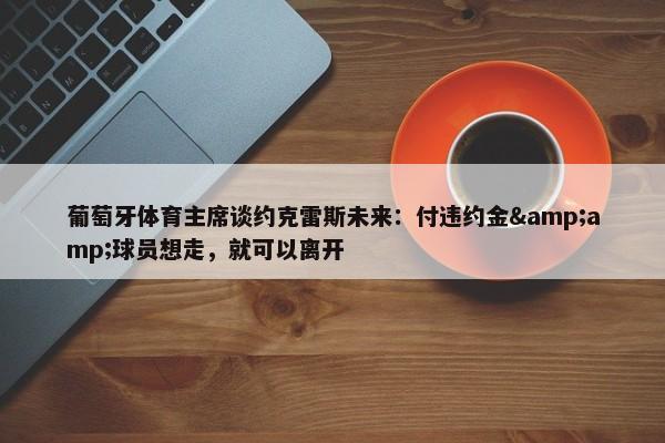 葡萄牙体育主席谈约克雷斯未来：付违约金&amp;球员想走，就可以离开