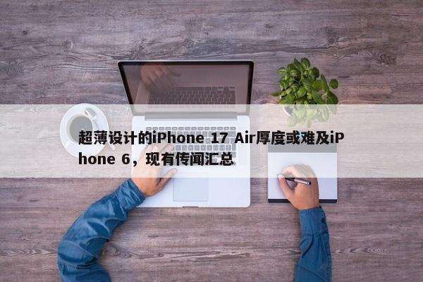 超薄设计的iPhone 17 Air厚度或难及iPhone 6，现有传闻汇总