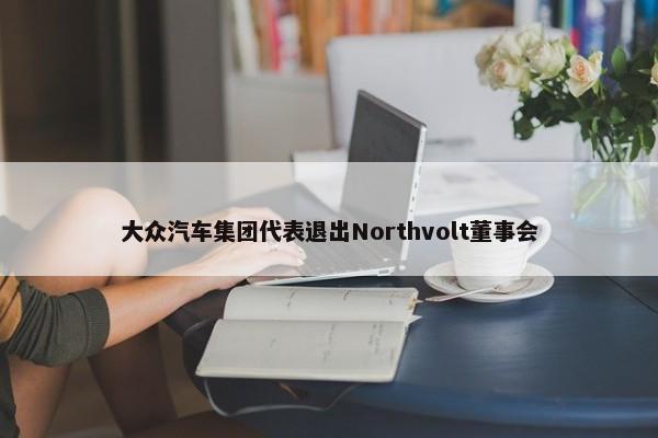 大众汽车集团代表退出Northvolt董事会