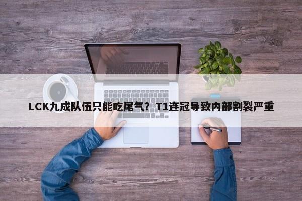 LCK九成队伍只能吃尾气？T1连冠导致内部割裂严重