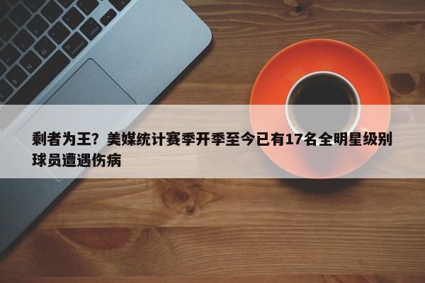 剩者为王？美媒统计赛季开季至今已有17名全明星级别球员遭遇伤病