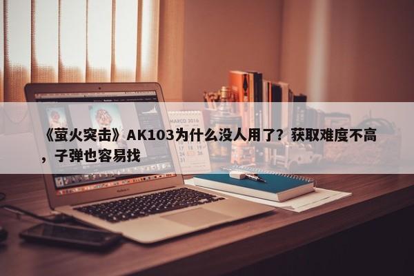 《萤火突击》AK103为什么没人用了？获取难度不高，子弹也容易找