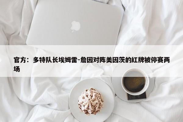 官方：多特队长埃姆雷-詹因对阵美因茨的红牌被停赛两场