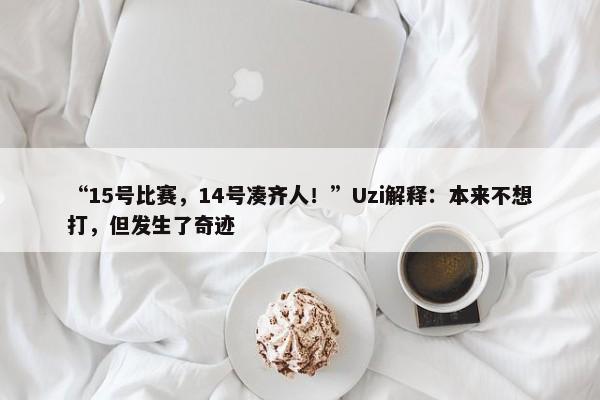 “15号比赛，14号凑齐人！”Uzi解释：本来不想打，但发生了奇迹