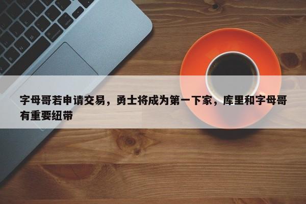 字母哥若申请交易，勇士将成为第一下家，库里和字母哥有重要纽带