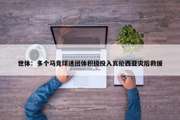 世体：多个马竞球迷团体积极投入瓦伦西亚灾后救援