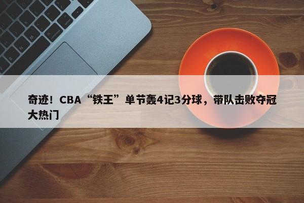 奇迹！CBA“铁王”单节轰4记3分球，带队击败夺冠大热门