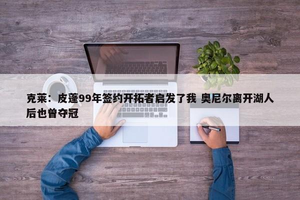 克莱：皮蓬99年签约开拓者启发了我 奥尼尔离开湖人后也曾夺冠