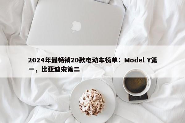 2024年最畅销20款电动车榜单：Model Y第一，比亚迪宋第二