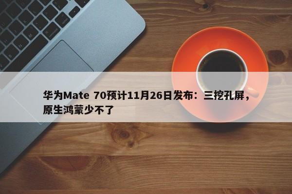 华为Mate 70预计11月26日发布：三挖孔屏，原生鸿蒙少不了