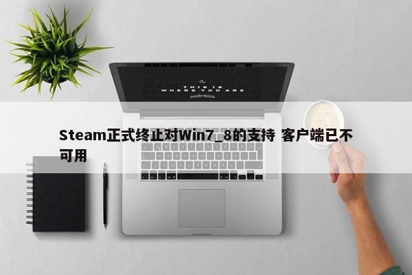 Steam正式终止对Win7_8的支持 客户端已不可用