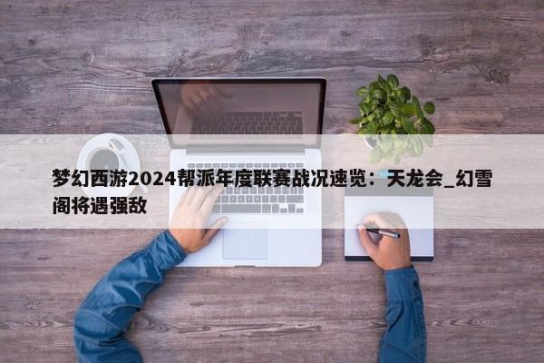 梦幻西游2024帮派年度联赛战况速览：天龙会_幻雪阁将遇强敌