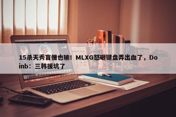 15杀天秀盲僧也输！MLXG怒砸键盘弄出血了，Doinb：三韩援坑了