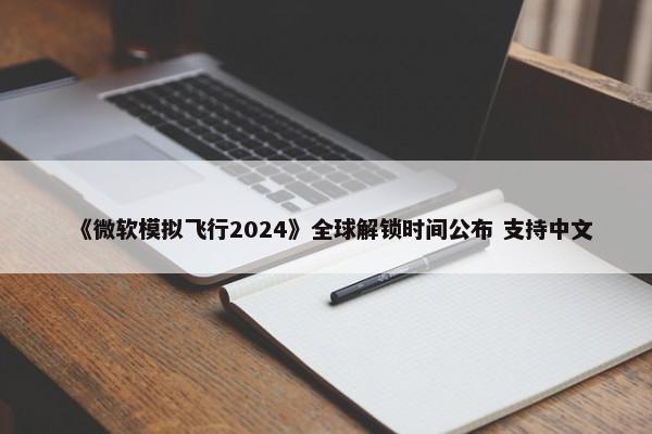 《微软模拟飞行2024》全球解锁时间公布 支持中文