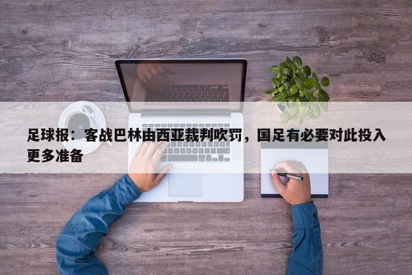 足球报：客战巴林由西亚裁判吹罚，国足有必要对此投入更多准备