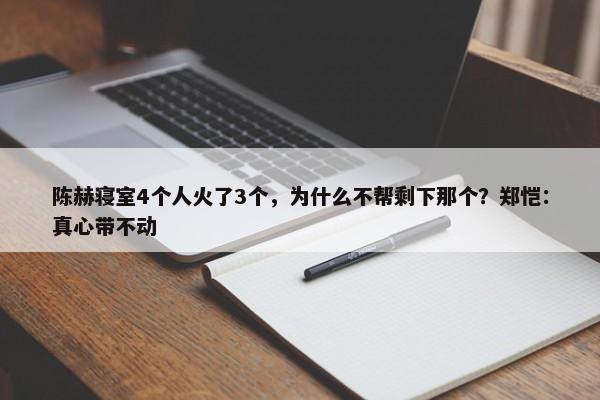 陈赫寝室4个人火了3个，为什么不帮剩下那个？郑恺：真心带不动