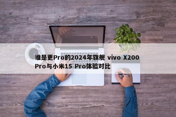 谁是更Pro的2024年旗舰 vivo X200 Pro与小米15 Pro体验对比